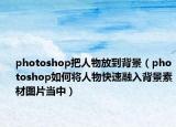 photoshop把人物放到背景（photoshop如何将人物快速融入背景素材图片当中）