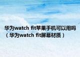 华为watch fit苹果手机可以用吗（华为watch fit屏幕材质）