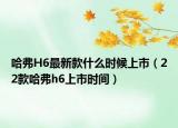 哈弗H6最新款什么时候上市（22款哈弗h6上市时间）