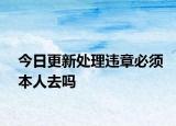 今日更新处理违章必须本人去吗