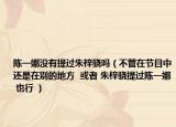 陈一娜没有提过朱梓骁吗（不管在节目中还是在别的地方  或者 朱梓骁提过陈一娜 也行 ）