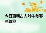 今日更新古人对牛有哪些尊称