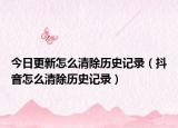 今日更新怎么清除历史记录（抖音怎么清除历史记录）