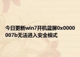 今日更新win7开机蓝屏0x0000007b无法进入安全模式