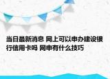 当日最新消息 网上可以申办建设银行信用卡吗 网申有什么技巧