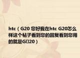 htc（G20 您好我在htc G20怎么样这个帖子看到您的回复看到您用的就是G 20）