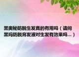 黑奥秘防脱生发真的有用吗（请问黑玛防脱育发液对生发有效果吗…）
