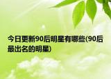 今日更新90后明星有哪些(90后最出名的明星)