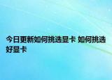 今日更新如何挑选显卡 如何挑选好显卡