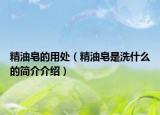 精油皂的用处（精油皂是洗什么的简介介绍）