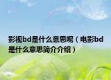 影视bd是什么意思呢（电影bd是什么意思简介介绍）