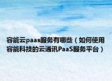 容能云paas服务有哪些（如何使用容能科技的云通讯PaaS服务平台）
