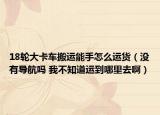 18轮大卡车搬运能手怎么运货（没有导航吗 我不知道运到哪里去啊）