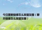 今日更新链接怎么发朋友圈（聊天链接怎么发朋友圈）