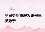 今日更新重庆火锅最早发源于