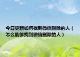 今日更新如何找到微信删除的人（怎么能够找到微信删除的人）