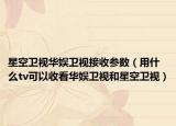 星空卫视华娱卫视接收参数（用什么tv可以收看华娱卫视和星空卫视）