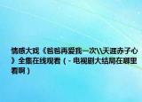 情感大戏《爸爸再爱我一次\天涯赤子心》全集在线观看（- 电视剧大结局在哪里看啊）