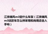 江淮瑞风m3是什么车型（江淮瑞风m3这款车怎么样家用和商用适合入手吗）
