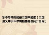乐不思蜀指的是三国中的谁（三国演义中乐不思蜀指的是谁简介介绍）