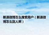 新浪微博怎么搜索用户（新浪微博怎么别人啊）