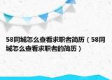 58同城怎么查看求职者简历（58同城怎么查看求职者的简历）