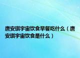 唐安琪宇宙饮食早餐吃什么（唐安琪宇宙饮食是什么）