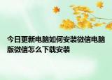 今日更新电脑如何安装微信电脑版微信怎么下载安装