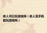 老人可以玩游戏吗（老人宝手机能玩游戏吗）