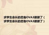 求学生会长的忠告OVA3谢谢了（求学生会长的忠告OVA3谢谢了）