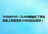 THINKPAD（SL400屏轴坏了想在淘宝上买要买多少价位的比较好）