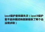 ipad保护套锁屏失灵（ipad3保护套不能休眠或唤醒屏幕换了两个也没用求助）