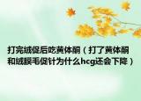 打完绒促后吃黄体酮（打了黄体酮和绒膜毛促针为什么hcg还会下降）