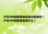 沪深300指数基金是场内基金吗（沪深300指数基金是什么）
