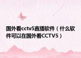 国外看cctv5直播软件（什么软件可以在国外看CCTV5）