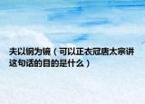 夫以铜为镜（可以正衣冠唐太宗讲这句话的目的是什么）