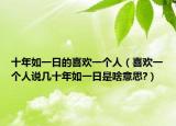 十年如一日的喜欢一个人（喜欢一个人说几十年如一日是啥意思?）