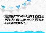 我的三星GTI9108手机程序不能正常运行求解决（我的三星GTI9108手机程序不能正常运行求解决）