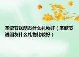 圣诞节送朋友什么礼物好（圣诞节送朋友什么礼物比较好）