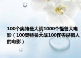 100个奥特曼大战1000个怪兽大电影（100奥特曼大战100怪兽是骗人的电影）