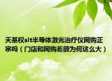 天基权slt半导体激光治疗仪网购正宗吗（门店和网购差额为何这么大）