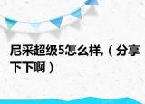 尼采超级5怎么样,（分享下下啊）