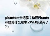 phantom全结局（动画Phantom结局什么意思.ZWEI怎么死了.?）