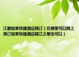 江都如家快捷酒店预订（在哪里可以网上预订如家快捷酒店锦江之星也可以）