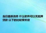 当日最新消息 什么软件可以无抵押贷款 以下的比较受欢迎