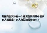 外国电影其中有一个裸男在跳舞其中很多女人围着走（女人身边她就帮他吹）