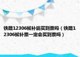 铁路12306候补能买到票吗（铁路12306候补票一定会买到票吗）