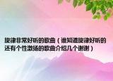 旋律非常好听的歌曲（谁知道旋律好听的还有个性激扬的歌曲介绍几个谢谢）