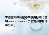 宁波富邦体育馆停车收费标准（急啊~~~~~~~~~宁波富邦体育场怎么去）