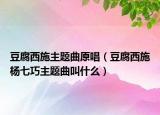 豆腐西施主题曲原唱（豆腐西施杨七巧主题曲叫什么）